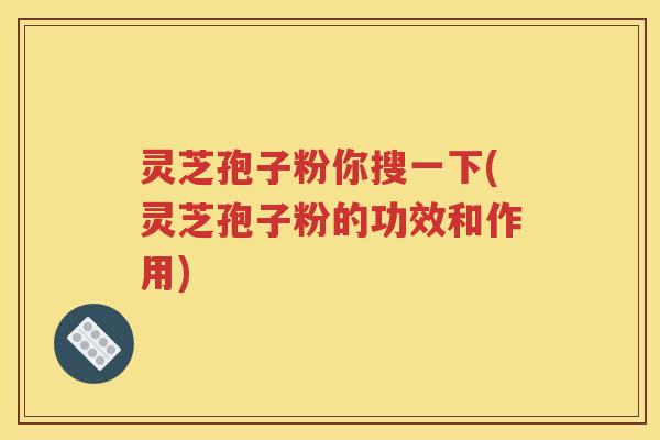 灵芝孢子粉你搜一下(灵芝孢子粉的功效和作用)