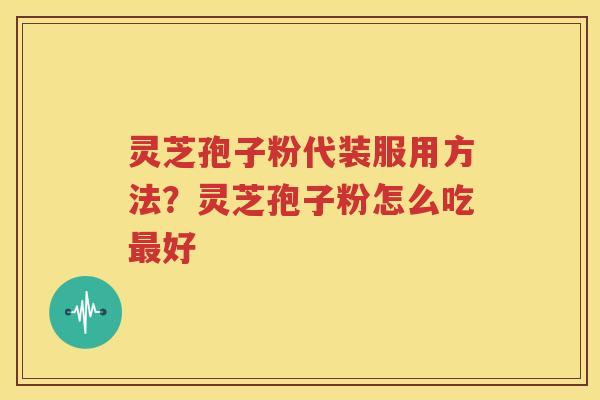 灵芝孢子粉代装服用方法？灵芝孢子粉怎么吃最好