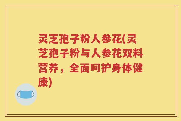 灵芝孢子粉人参花(灵芝孢子粉与人参花双料营养，全面呵护身体健康)