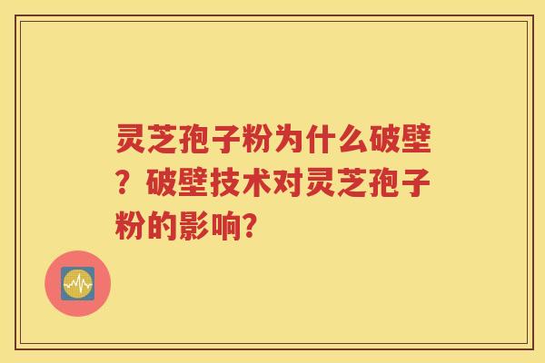 灵芝孢子粉为什么破壁？破壁技术对灵芝孢子粉的影响？