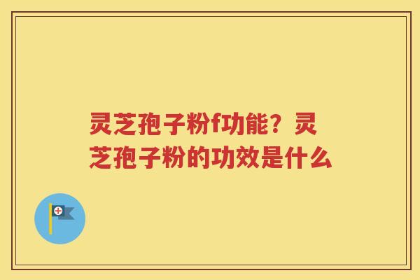 灵芝孢子粉f功能？灵芝孢子粉的功效是什么