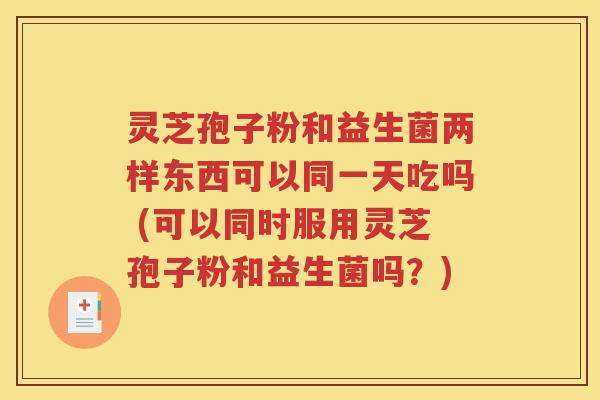 灵芝孢子粉和益生菌两样东西可以同一天吃吗 (可以同时服用灵芝孢子粉和益生菌吗？)