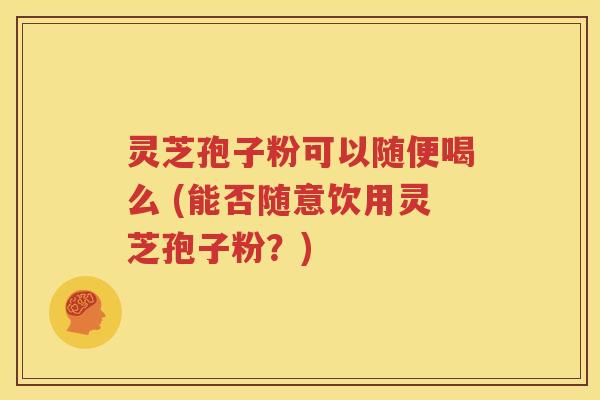 灵芝孢子粉可以随便喝么 (能否随意饮用灵芝孢子粉？)