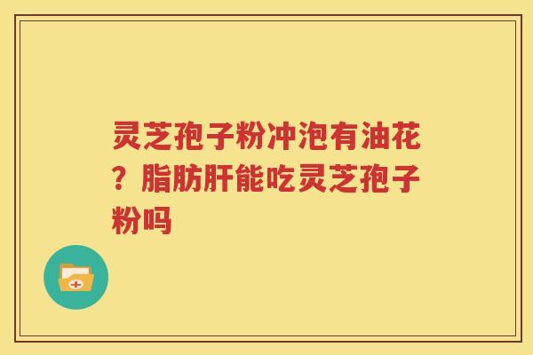 灵芝孢子粉冲泡有油花？脂肪肝能吃灵芝孢子粉吗