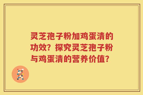灵芝孢子粉加鸡蛋清的功效？探究灵芝孢子粉与鸡蛋清的营养价值？