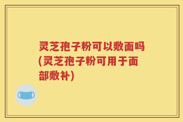 灵芝孢子粉可以敷面吗(灵芝孢子粉可用于面部敷补)