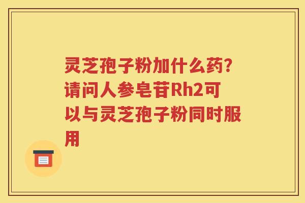 灵芝孢子粉加什么药？请问人参皂苷Rh2可以与灵芝孢子粉同时服用
