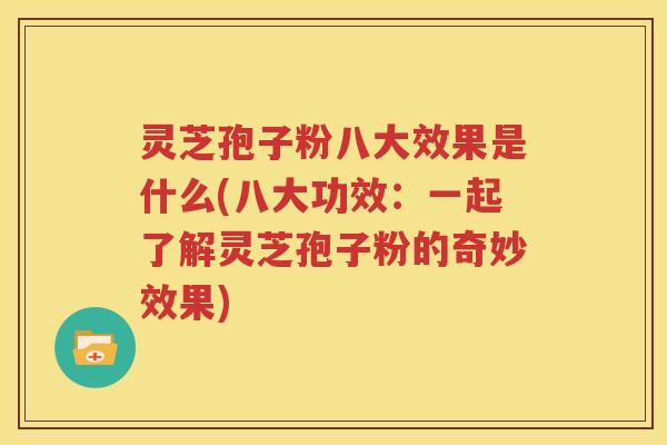 灵芝孢子粉八大效果是什么(八大功效：一起了解灵芝孢子粉的奇妙效果)