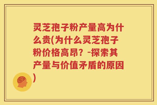 灵芝孢子粉产量高为什么贵(为什么灵芝孢子粉价格高昂？-探索其产量与价值矛盾的原因)