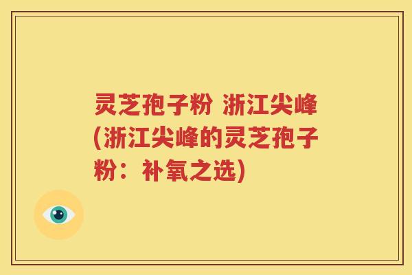 灵芝孢子粉 浙江尖峰(浙江尖峰的灵芝孢子粉：补氧之选)