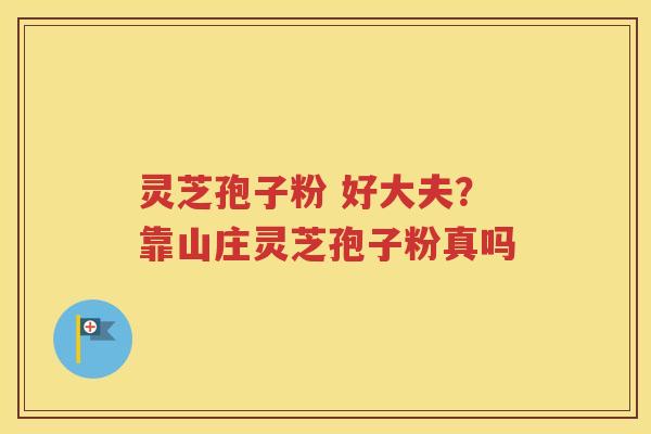 灵芝孢子粉 好大夫？靠山庄灵芝孢子粉真吗