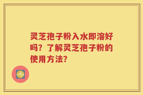 灵芝孢子粉入水即溶好吗？了解灵芝孢子粉的使用方法？