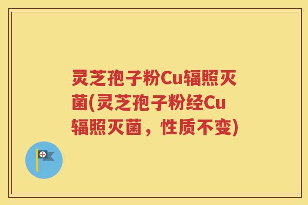 灵芝孢子粉Cu辐照灭菌(灵芝孢子粉经Cu辐照灭菌，性质不变)