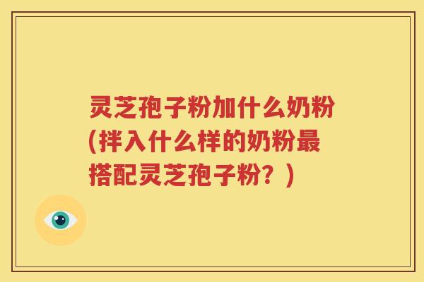 灵芝孢子粉加什么奶粉(拌入什么样的奶粉最搭配灵芝孢子粉？)