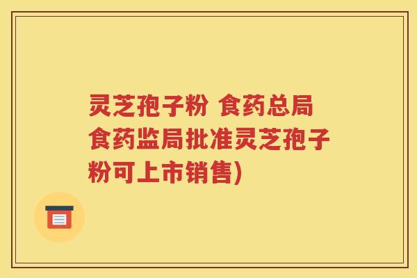 灵芝孢子粉 食药总局食药监局批准灵芝孢子粉可上市销售)