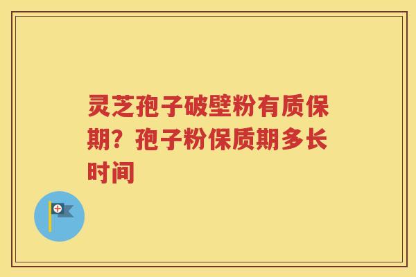 灵芝孢子破壁粉有质保期？孢子粉保质期多长时间