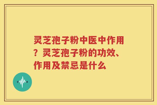灵芝孢子粉中医中作用？灵芝孢子粉的功效、作用及禁忌是什么