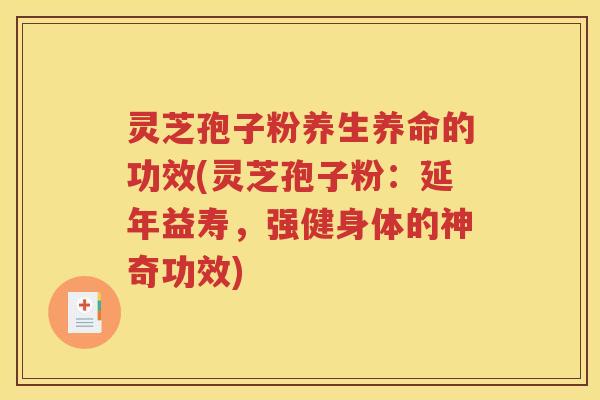 灵芝孢子粉养生养命的功效(灵芝孢子粉：延年益寿，强健身体的神奇功效)