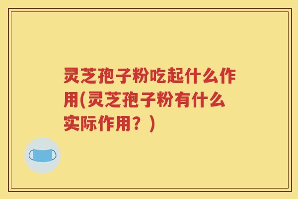 灵芝孢子粉吃起什么作用(灵芝孢子粉有什么实际作用？)