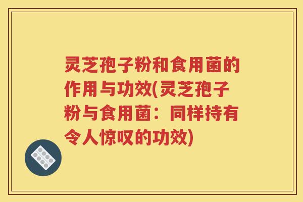 灵芝孢子粉和食用菌的作用与功效(灵芝孢子粉与食用菌：同样持有令人惊叹的功效)