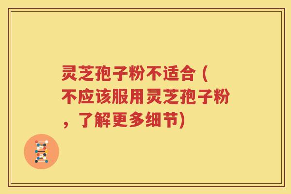 灵芝孢子粉不适合 (不应该服用灵芝孢子粉，了解更多细节)