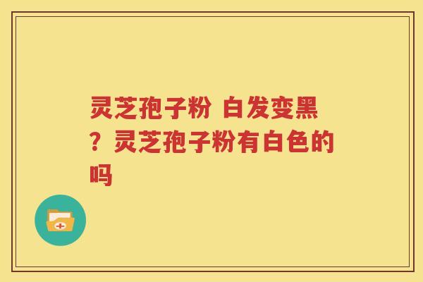灵芝孢子粉 白发变黑？灵芝孢子粉有白色的吗