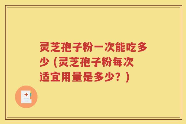 灵芝孢子粉一次能吃多少 (灵芝孢子粉每次适宜用量是多少？)