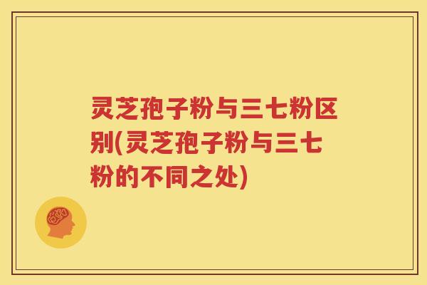 灵芝孢子粉与三七粉区别(灵芝孢子粉与三七粉的不同之处)