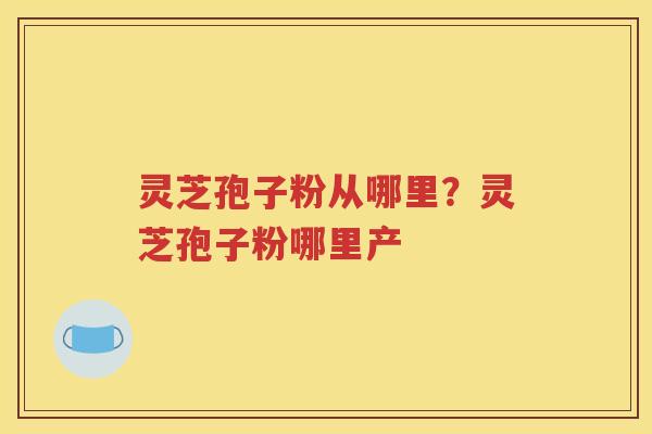 灵芝孢子粉从哪里？灵芝孢子粉哪里产