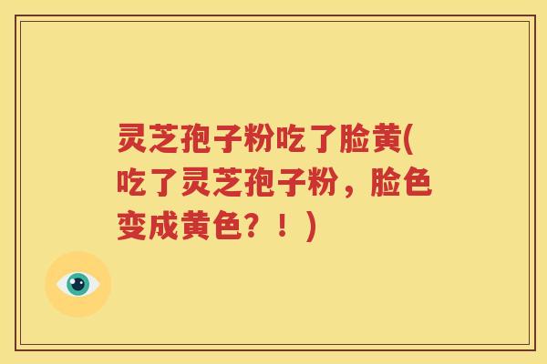灵芝孢子粉吃了脸黄(吃了灵芝孢子粉，脸色变成黄色？！)