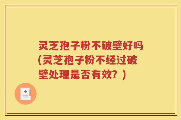 灵芝孢子粉不破壁好吗(灵芝孢子粉不经过破壁处理是否有效？)