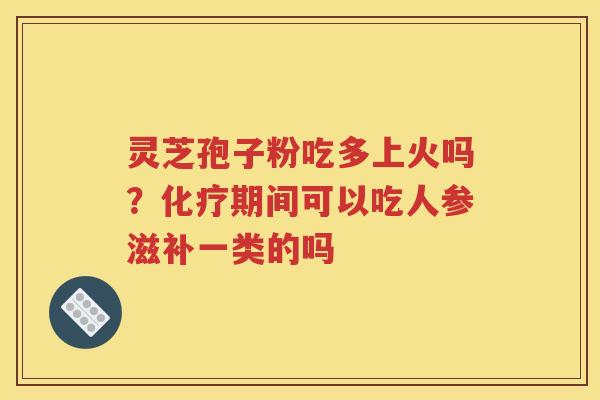 灵芝孢子粉吃多上火吗？化疗期间可以吃人参滋补一类的吗
