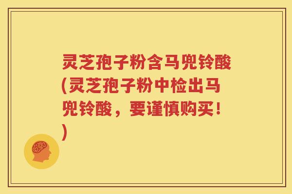 灵芝孢子粉含马兜铃酸(灵芝孢子粉中检出马兜铃酸，要谨慎购买！)