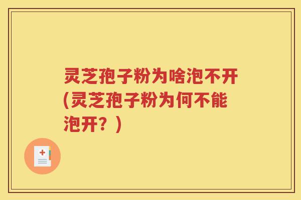 灵芝孢子粉为啥泡不开(灵芝孢子粉为何不能泡开？)
