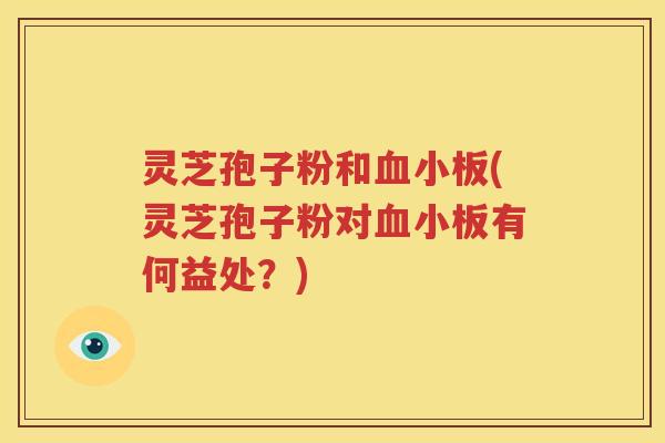灵芝孢子粉和血小板(灵芝孢子粉对血小板有何益处？)