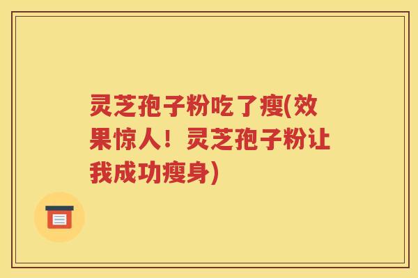 灵芝孢子粉吃了瘦(效果惊人！灵芝孢子粉让我成功瘦身)
