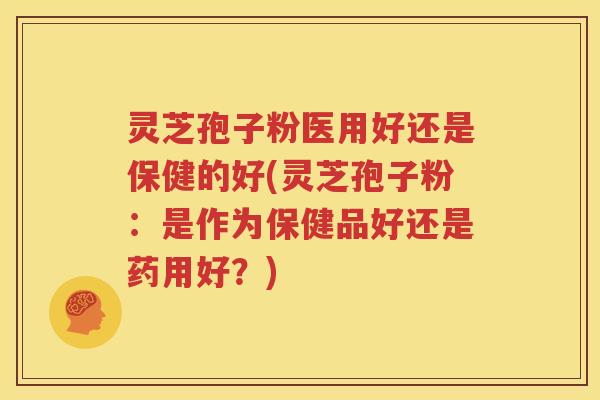 灵芝孢子粉医用好还是保健的好(灵芝孢子粉：是作为保健品好还是药用好？)