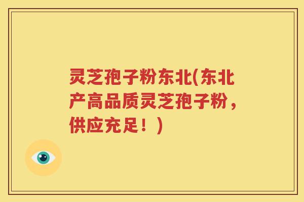灵芝孢子粉东北(东北产高品质灵芝孢子粉，供应充足！)