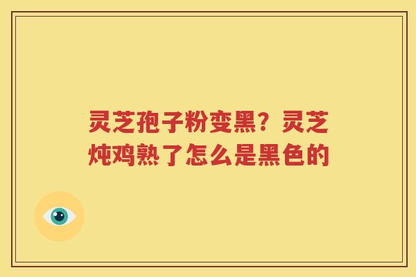 灵芝孢子粉变黑？灵芝炖鸡熟了怎么是黑色的