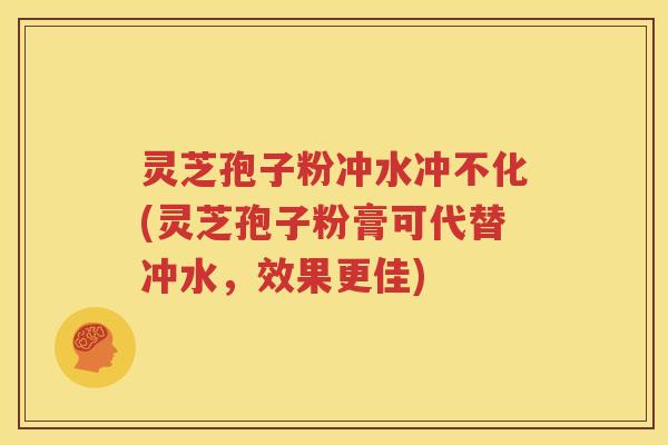 灵芝孢子粉冲水冲不化(灵芝孢子粉膏可代替冲水，效果更佳)