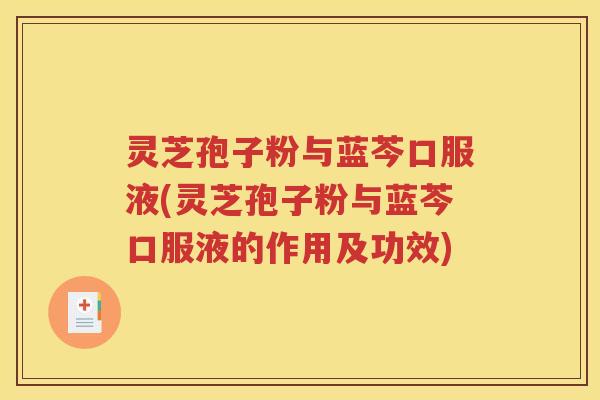 灵芝孢子粉与蓝芩口服液(灵芝孢子粉与蓝芩口服液的作用及功效)