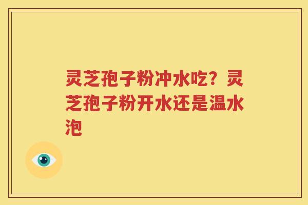 灵芝孢子粉冲水吃？灵芝孢子粉开水还是温水泡