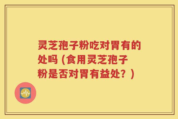 灵芝孢子粉吃对胃有的处吗 (食用灵芝孢子粉是否对胃有益处？)