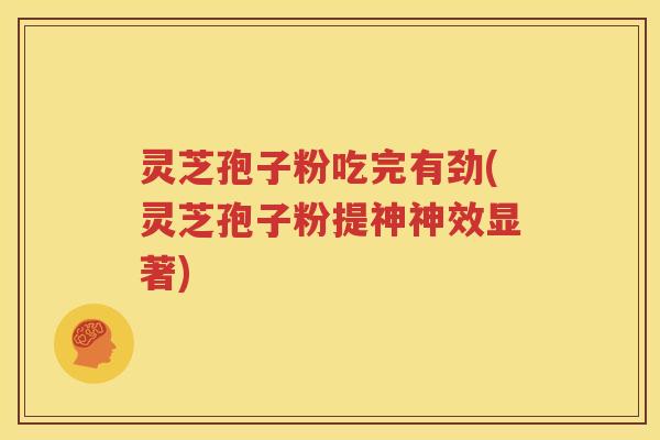 灵芝孢子粉吃完有劲(灵芝孢子粉提神神效显著)