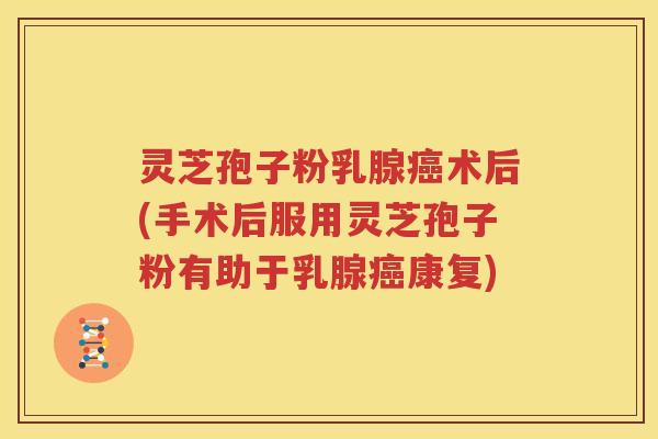 灵芝孢子粉乳腺癌术后(手术后服用灵芝孢子粉有助于乳腺癌康复)
