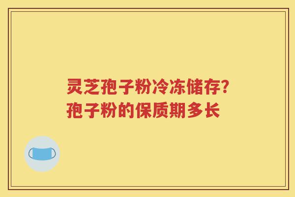 灵芝孢子粉冷冻储存？孢子粉的保质期多长