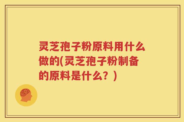 灵芝孢子粉原料用什么做的(灵芝孢子粉制备的原料是什么？)