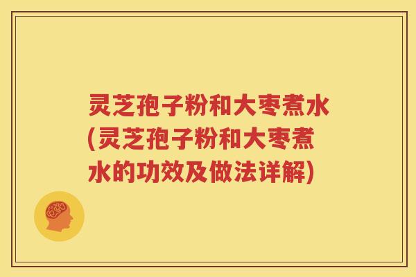 灵芝孢子粉和大枣煮水(灵芝孢子粉和大枣煮水的功效及做法详解)