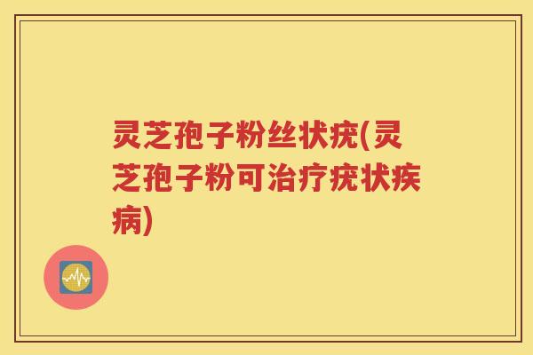灵芝孢子粉丝状疣(灵芝孢子粉可治疗疣状疾病)