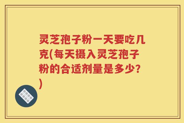 灵芝孢子粉一天要吃几克(每天摄入灵芝孢子粉的合适剂量是多少？)